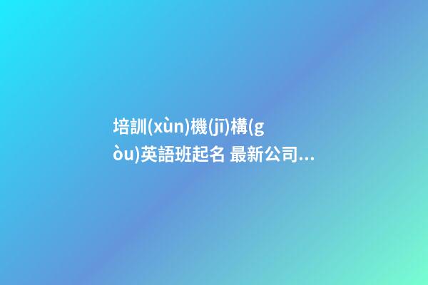 培訓(xùn)機(jī)構(gòu)英語班起名 最新公司起名吉祥用字-名學(xué)網(wǎng)-第1張-公司起名-玄機(jī)派
